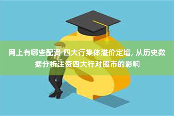 网上有哪些配资 四大行集体溢价定增, 从历史数据分析注资四大行对股市的影响