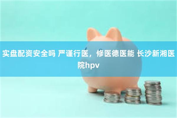 实盘配资安全吗 严谨行医，修医德医能 长沙新湘医院hpv