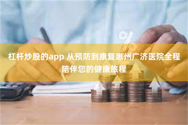 杠杆炒股的app 从预防到康复惠州广济医院全程陪伴您的健康旅程