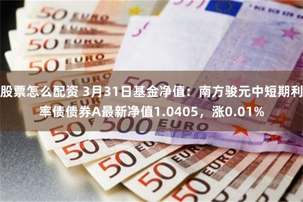 股票怎么配资 3月31日基金净值：南方骏元中短期利率债债券A最新净值1.0405，涨0.01%