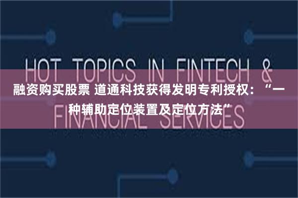 融资购买股票 道通科技获得发明专利授权：“一种辅助定位装置及定位方法”