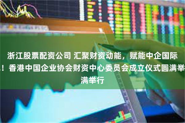 浙江股票配资公司 汇聚财资动能，赋能中企国际化！香港中国企业协会财资中心委员会成立仪式圆满举行