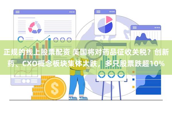 正规的线上股票配资 美国将对药品征收关税？创新药、CXO概念板块集体大跌，多只股票跌超10%