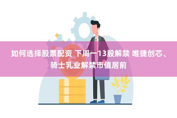 如何选择股票配资 下周一13股解禁 唯捷创芯、骑士乳业解禁市值居前