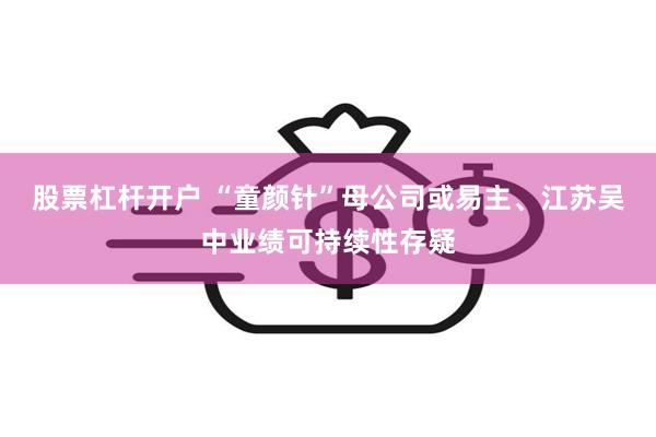 股票杠杆开户 “童颜针”母公司或易主、江苏吴中业绩可持续性存疑
