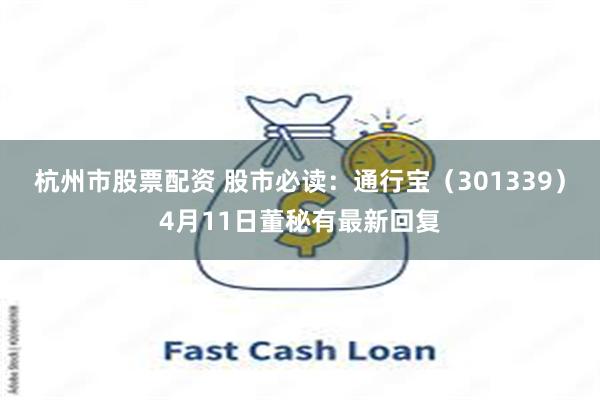 杭州市股票配资 股市必读：通行宝（301339）4月11日董秘有最新回复
