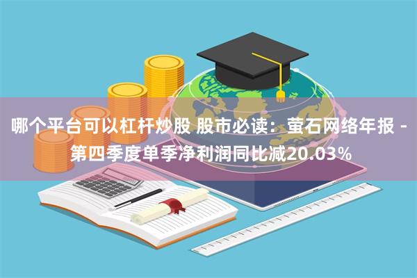 哪个平台可以杠杆炒股 股市必读：萤石网络年报 - 第四季度单季净利润同比减20.03%