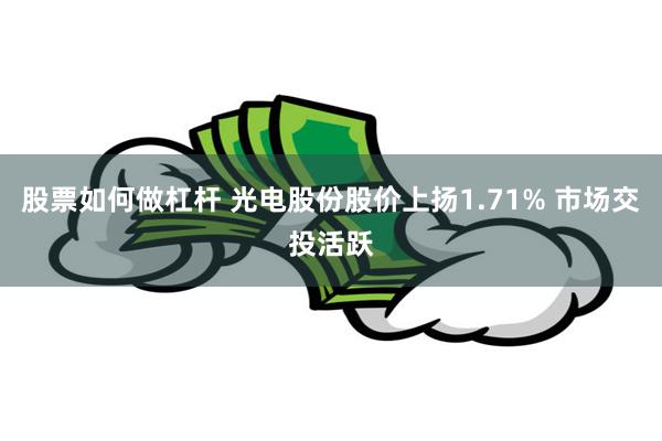 股票如何做杠杆 光电股份股价上扬1.71% 市场交投活跃