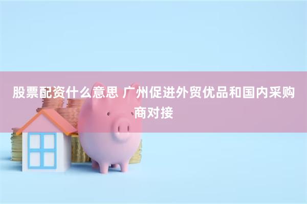 股票配资什么意思 广州促进外贸优品和国内采购商对接
