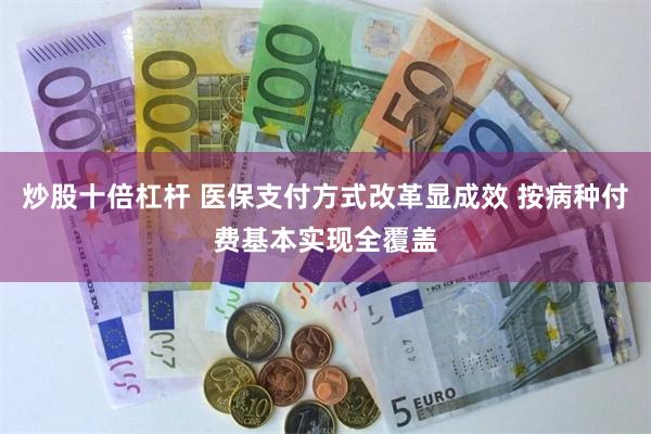 炒股十倍杠杆 医保支付方式改革显成效 按病种付费基本实现全覆盖