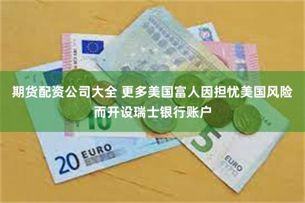 期货配资公司大全 更多美国富人因担忧美国风险而开设瑞士银行账户