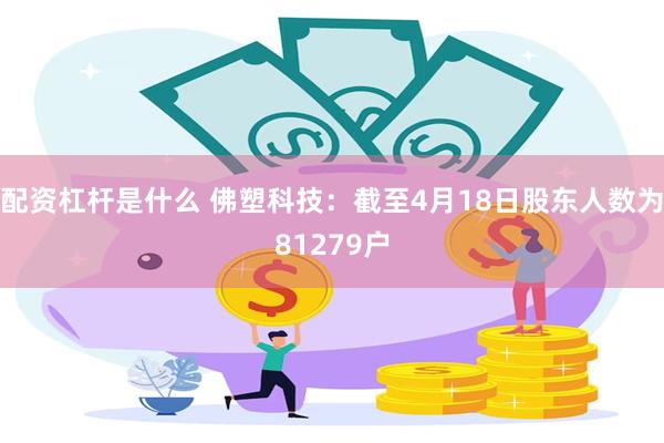 配资杠杆是什么 佛塑科技：截至4月18日股东人数为81279户