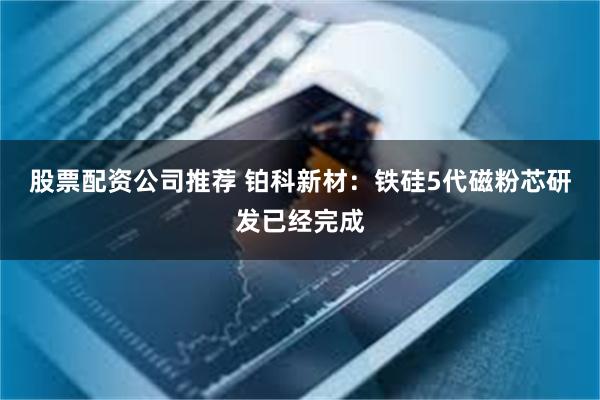 股票配资公司推荐 铂科新材：铁硅5代磁粉芯研发已经完成