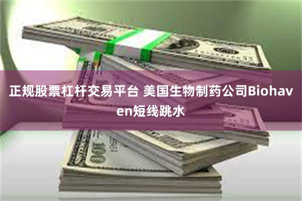 正规股票杠杆交易平台 美国生物制药公司Biohaven短线跳水