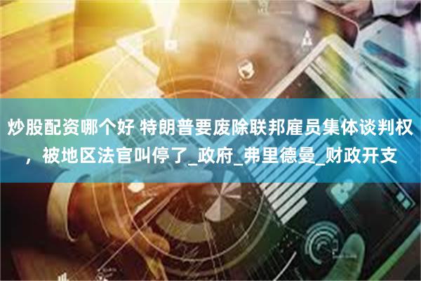 炒股配资哪个好 特朗普要废除联邦雇员集体谈判权，被地区法官叫停了_政府_弗里德曼_财政开支