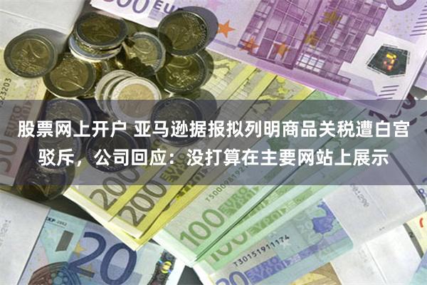 股票网上开户 亚马逊据报拟列明商品关税遭白宫驳斥，公司回应：没打算在主要网站上展示