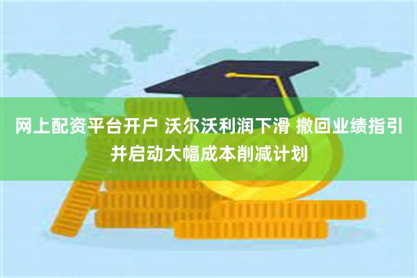 网上配资平台开户 沃尔沃利润下滑 撤回业绩指引并启动大幅成本削减计划