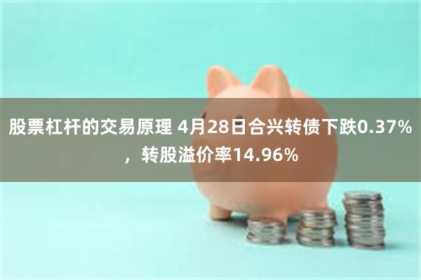 股票杠杆的交易原理 4月28日合兴转债下跌0.37%，转股溢价率14.96%