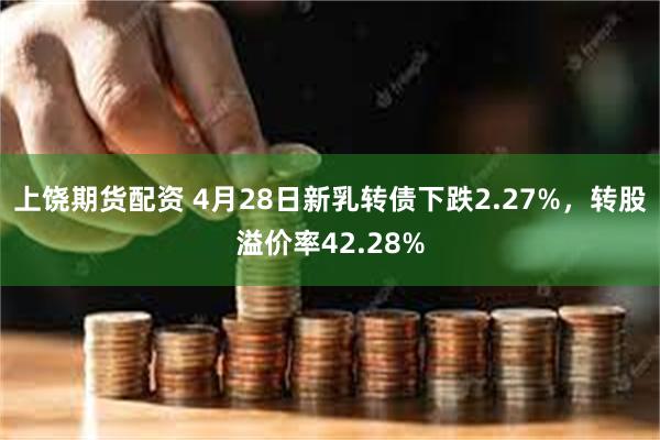 上饶期货配资 4月28日新乳转债下跌2.27%，转股溢价率42.28%