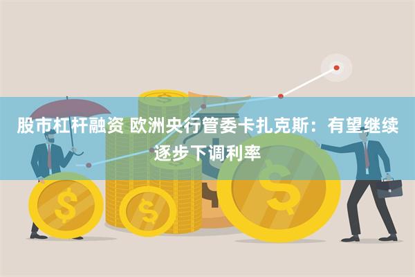 股市杠杆融资 欧洲央行管委卡扎克斯：有望继续逐步下调利率