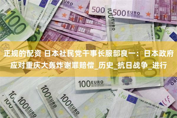 正规的配资 日本社民党干事长服部良一：日本政府应对重庆大轰炸谢罪赔偿_历史_抗日战争_进行