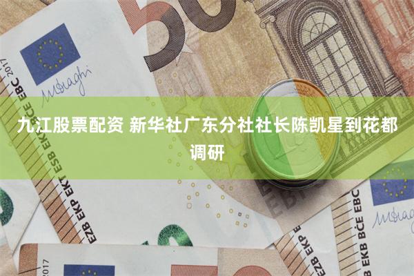 九江股票配资 新华社广东分社社长陈凯星到花都调研