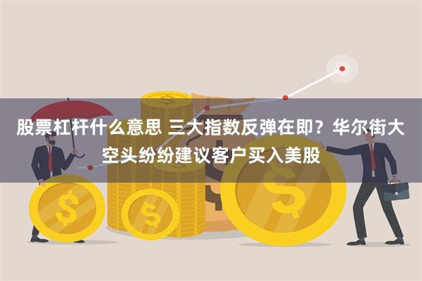 股票杠杆什么意思 三大指数反弹在即？华尔街大空头纷纷建议客户买入美股