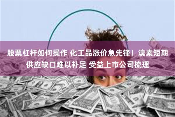股票杠杆如何操作 化工品涨价急先锋！溴素短期供应缺口难以补足 受益上市公司梳理