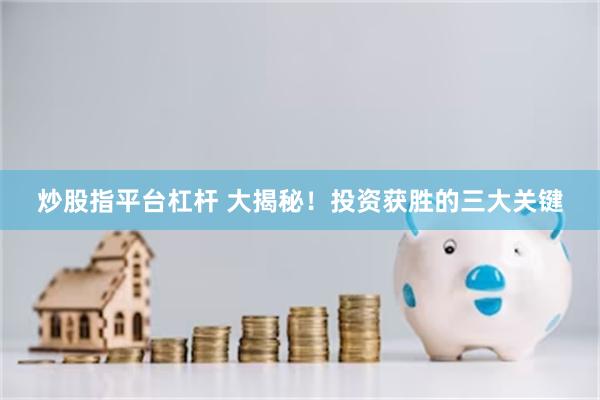 炒股指平台杠杆 大揭秘！投资获胜的三大关键