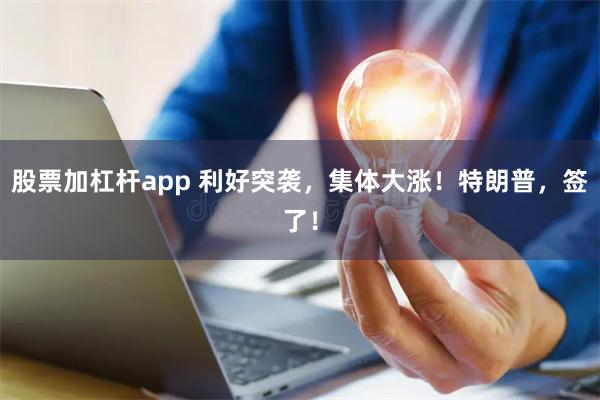 股票加杠杆app 利好突袭，集体大涨！特朗普，签了！