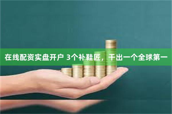 在线配资实盘开户 3个补鞋匠，干出一个全球第一