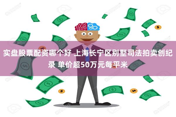 实盘股票配资哪个好 上海长宁区别墅司法拍卖创纪录 单价超50万元每平米