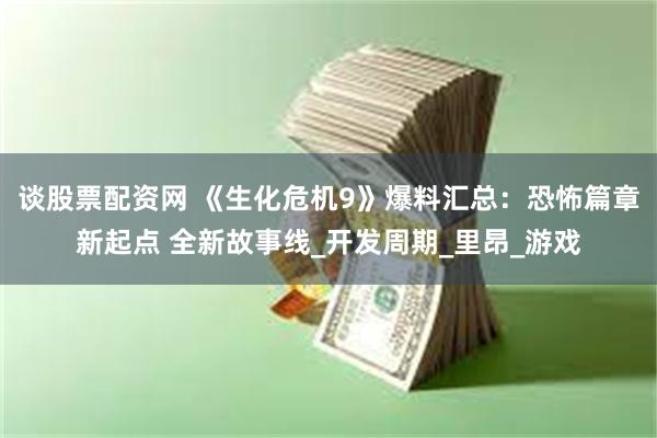 谈股票配资网 《生化危机9》爆料汇总：恐怖篇章新起点 全新故事线_开发周期_里昂_游戏