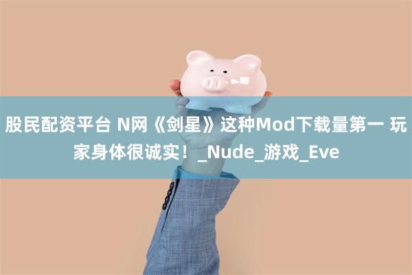 股民配资平台 N网《剑星》这种Mod下载量第一 玩家身体很诚实！_Nude_游戏_Eve