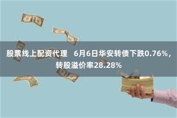 股票线上配资代理   6月6日华安转债下跌0.76%，转股溢价率28.28%