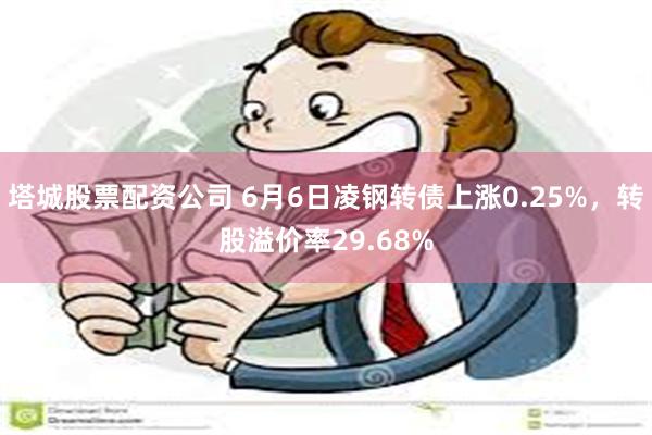 塔城股票配资公司 6月6日凌钢转债上涨0.25%，转股溢价率29.68%