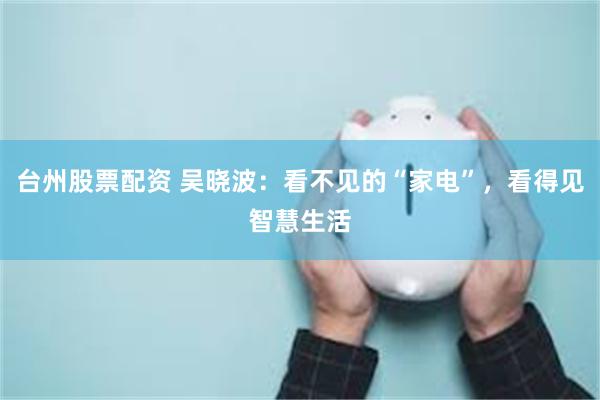 台州股票配资 吴晓波：看不见的“家电”，看得见智慧生活