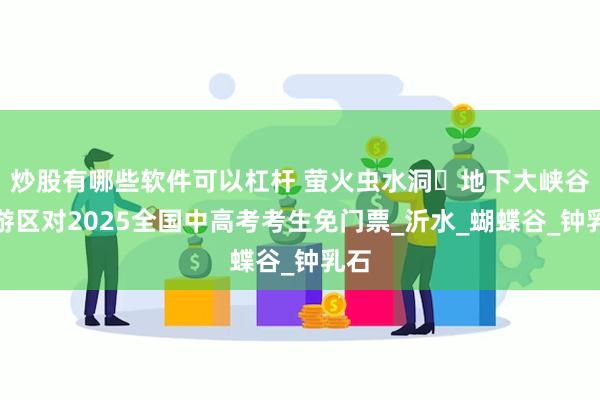 炒股有哪些软件可以杠杆 萤火虫水洞・地下大峡谷旅游区对2025全国中高考考生免门票_沂水_蝴蝶谷_钟乳石