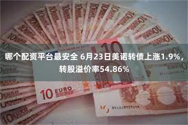 哪个配资平台最安全 6月23日美诺转债上涨1.9%，转股溢价率54.86%