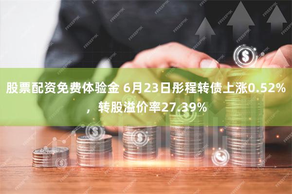 股票配资免费体验金 6月23日彤程转债上涨0.52%，转股溢价率27.39%