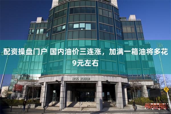 配资操盘门户 国内油价三连涨，加满一箱油将多花9元左右