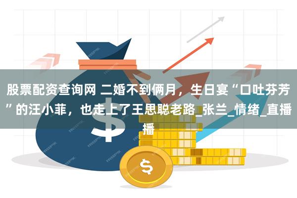 股票配资查询网 二婚不到俩月，生日宴“口吐芬芳”的汪小菲，也走上了王思聪老路_张兰_情绪_直播